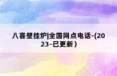 八喜壁挂炉|全国网点电话-(2023-已更新）